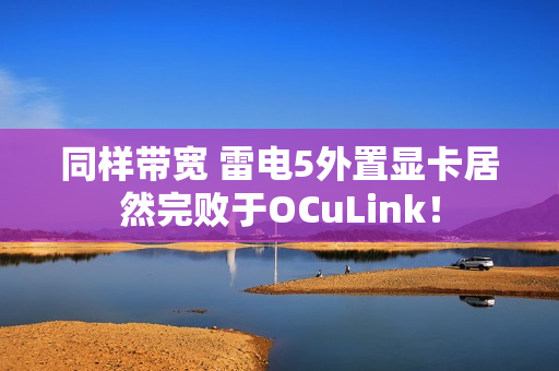 同样带宽 雷电5外置显卡居然完败于OCuLink！