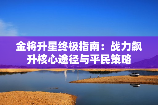 金将升星终极指南：战力飙升核心途径与平民策略