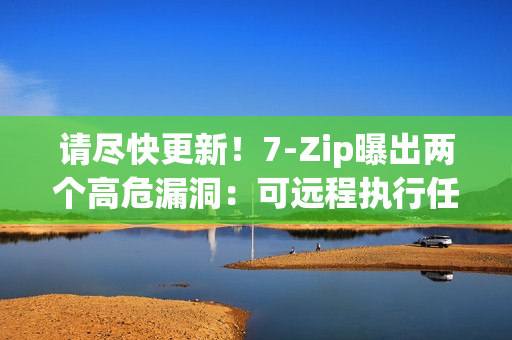 请尽快更新！7-Zip曝出两个高危漏洞：可远程执行任意代码