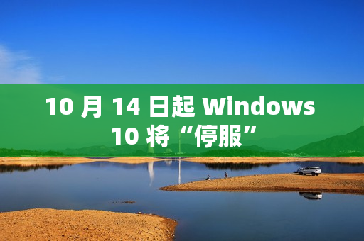 10 月 14 日起 Windows 10 将“停服”