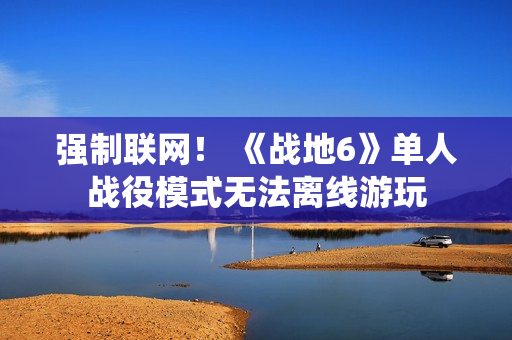 强制联网！ 《战地6》单人战役模式无法离线游玩