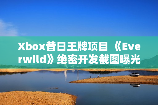 Xbox昔日王牌项目 《Everwild》绝密开发截图曝光！