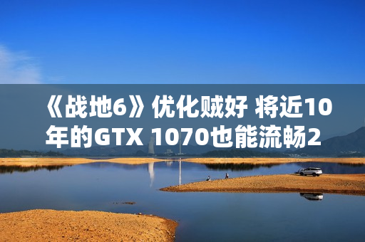 《战地6》优化贼好 将近10年的GTX 1070也能流畅2K玩
