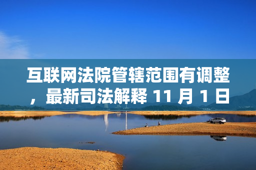 互联网法院管辖范围有调整，最新司法解释 11 月 1 日起施行