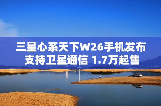 三星心系天下W26手机发布 支持卫星通信 1.7万起售