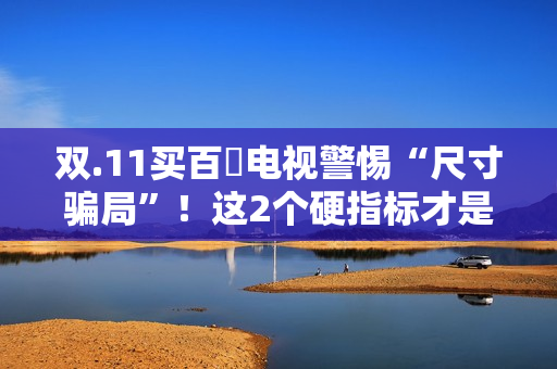双.11买百吋电视警惕“尺寸骗局”！这2个硬指标才是真刚需