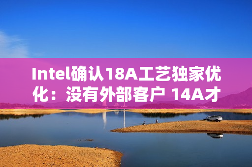 Intel确认18A工艺独家优化：没有外部客户 14A才会对外