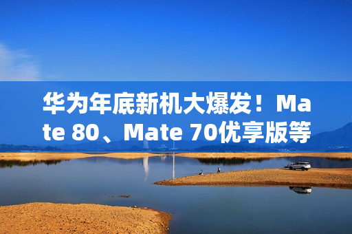 华为年底新机大爆发！Mate 80、Mate 70优享版等 高中端折叠全覆盖