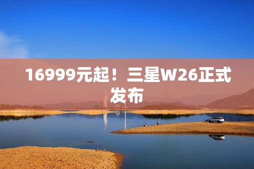 16999元起!三星W26正式发布 16999元起!三星W26正式发布