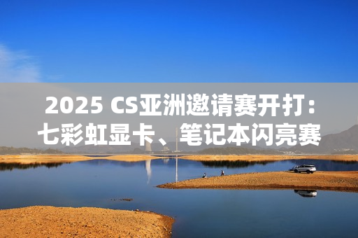 2025 CS亚洲邀请赛开打:七彩虹显卡、笔记本闪亮赛场 2025 CS亚洲邀请赛开打:七彩虹显卡、笔记本闪亮赛场