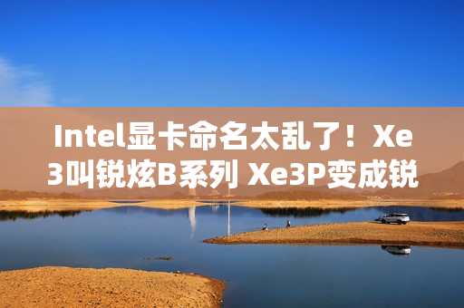 Intel显卡命名太乱了！Xe3叫锐炫B系列 Xe3P变成锐炫C系列