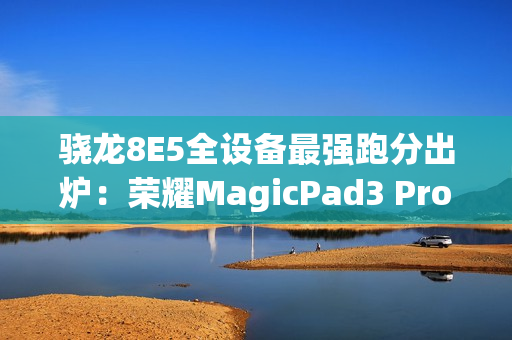 骁龙8E5全设备最强跑分出炉：荣耀MagicPad3 Pro室温破430万！