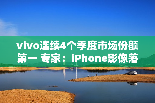 vivo连续4个季度市场份额第一 专家:iPhone影像落后了vivo很多代 vivo连续4个季度市场份额第一 专家:iPhone影像落后了vivo很多代