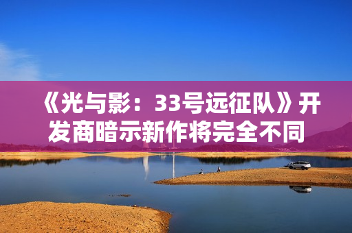 《光与影:33号远征队》开发商暗示新作将完全不同 《光与影:33号远征队》开发商暗示新作将完全不同
