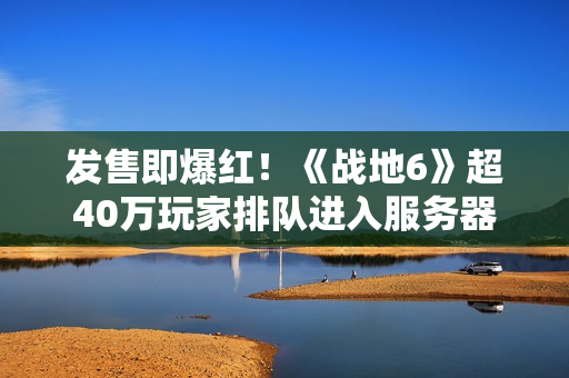 发售即爆红!《战地6》超40万玩家排队进入服务器 发售即爆红!《战地6》超40万玩家排队进入服务器