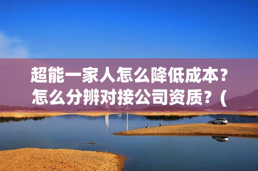 超能一家人怎么降低成本？怎么分辨对接公司资质？(超能一家人在哪里)