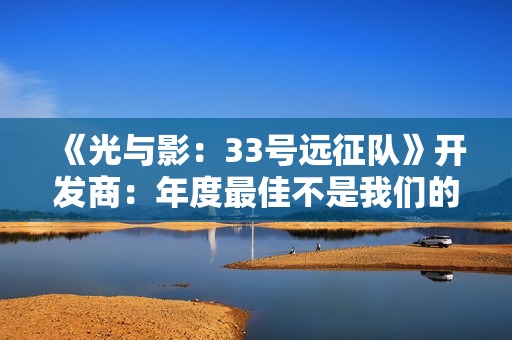 《光与影：33号远征队》开发商：年度最佳不是我们的目标！