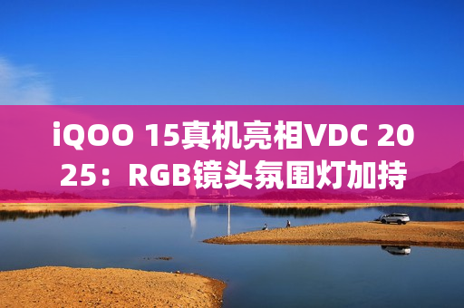 iQOO 15真机亮相VDC 2025：RGB镜头氛围灯加持，搭载OriginOS6