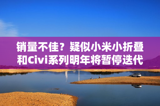 销量不佳？疑似小米小折叠和Civi系列明年将暂停迭代