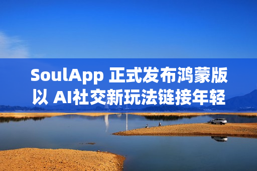 SoulApp 正式发布鸿蒙版以 AI社交新玩法链接年轻灵魂 SoulApp 正式发布鸿蒙版以 AI社交新玩法链接年轻灵魂