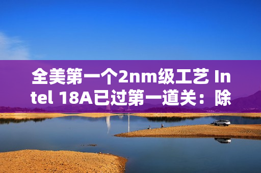 全美第一个2nm级工艺 Intel 18A已过第一道关：除了胜利别无选择