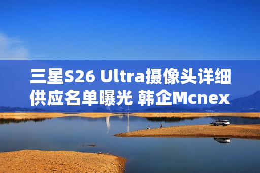 三星S26 Ultra摄像头详细供应名单曝光 韩企Mcnex上位