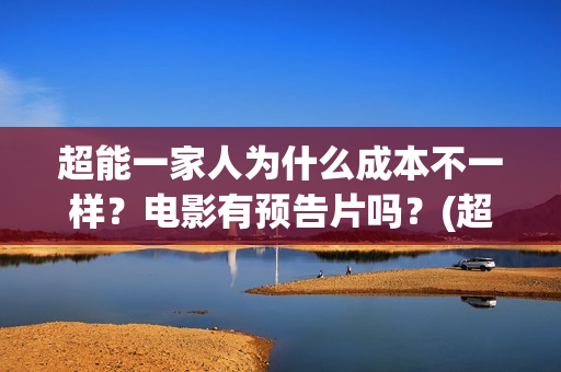超能一家人为什么成本不一样？电影有预告片吗？(超能一家人为什么只当了一天的中国电影日票房冠军)