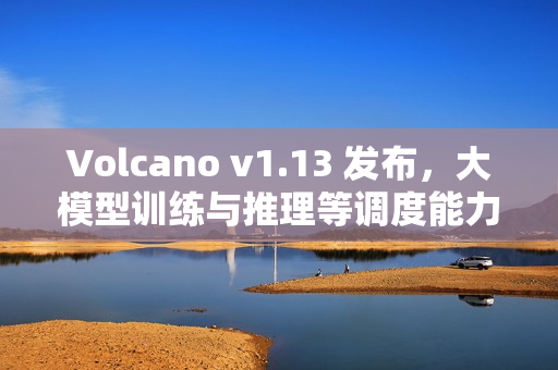 Volcano v1.13 发布，大模型训练与推理等调度能力全面增强