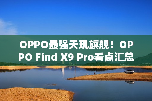 OPPO最强天玑旗舰！OPPO Find X9 Pro看点汇总
