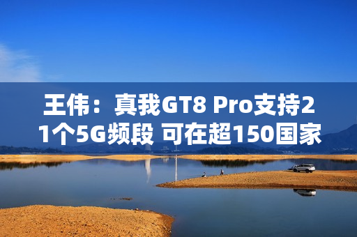 王伟：真我GT8 Pro支持21个5G频段 可在超150国家用