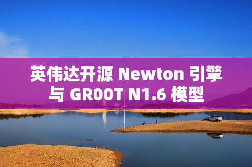 英伟达开源 Newton 引擎与 GR00T N1.6 模型