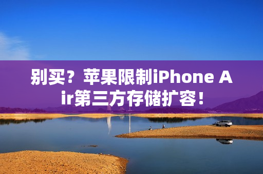 别买？苹果限制iPhone Air第三方存储扩容！