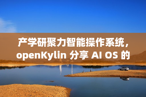 产学研聚力智能操作系统，openKylin 分享 AI OS 的发展探索与开源实践