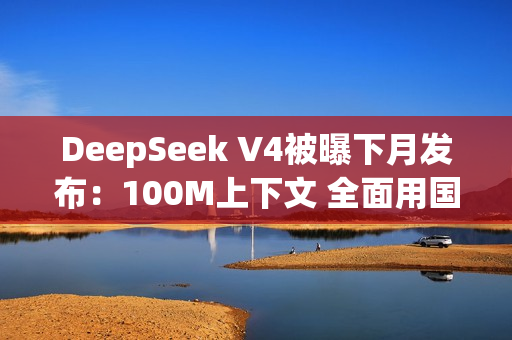 DeepSeek V4被曝下月发布：100M上下文 全面用国产AI芯片训练