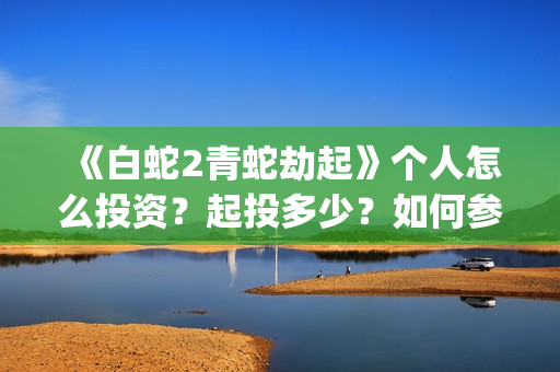 《白蛇2青蛇劫起》个人怎么投资？起投多少？如何参与？(《白蛇2青蛇劫起》中,小青在湖中看到的执念)