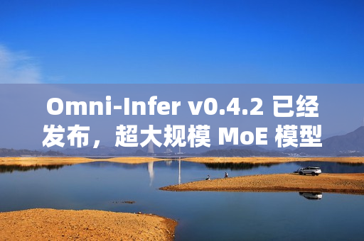 Omni-Infer v0.4.2 已经发布,超大规模 MoE 模型推理加速技术 Omni-Infer v0.4.2 已经发布,超大规模 MoE 模型推理加速技术