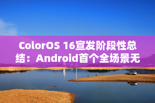 ColorOS 16宣发阶段性总结：Android首个全场景无缝架构