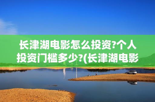长津湖电影怎么投资?个人投资门槛多少?(长津湖电影怎么写作文)