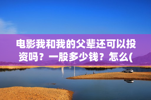 电影我和我的父辈还可以投资吗？一股多少钱？怎么(电影我和我的父辈演员表)