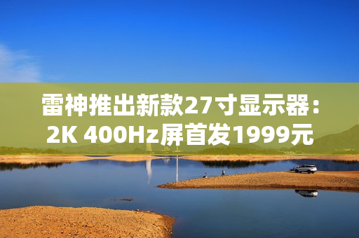 雷神推出新款27寸显示器：2K 400Hz屏首发1999元