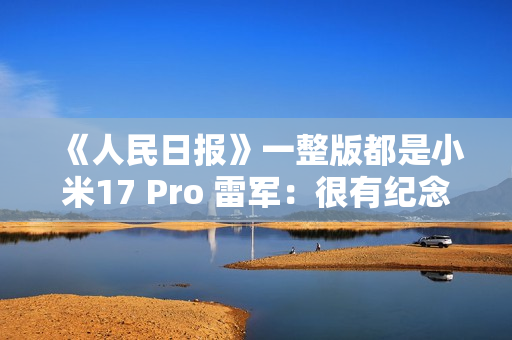 《人民日报》一整版都是小米17 Pro 雷军：很有纪念意义