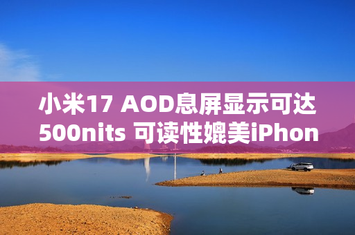 小米17 AOD息屏显示可达500nits 可读性媲美iPhone 17