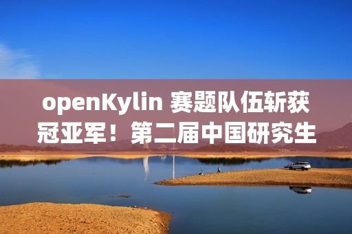 openKylin 赛题队伍斩获冠亚军！第二届中国研究生操作系统开源创新大赛圆满落幕