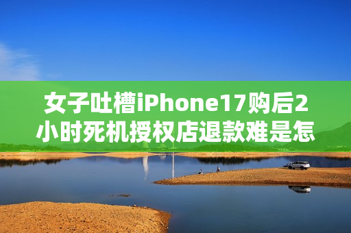 女子吐槽iPhone17购后2小时死机授权店退款难是怎么回事？详细介绍