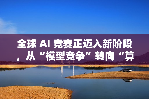 全球 AI 竞赛正迈入新阶段，从“模型竞争”转向“算力竞争”