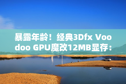 暴露年龄！经典3Dfx Voodoo GPU魔改12MB显存：性能提升60%