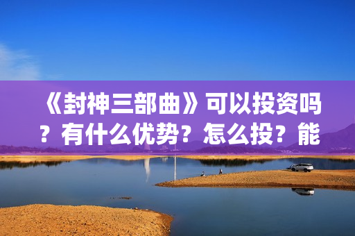 《封神三部曲》可以投资吗？有什么优势？怎么投？能回本？能赚钱吗？(封神三部曲于适:《封神三部曲》公布演员阵容)