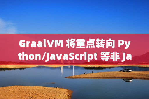 GraalVM 将重点转向 Python/JavaScript 等非 Java 语言