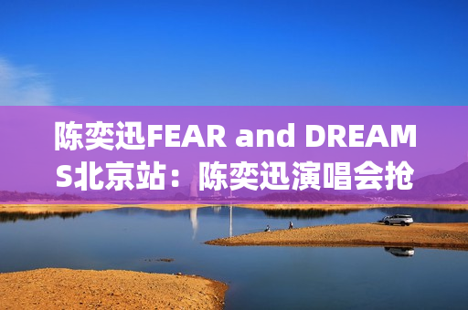 陈奕迅FEAR and DREAMS北京站：陈奕迅演唱会抢票攻略，抢票到选座一步到位(陈奕迅的孤勇歌曲歌词)
