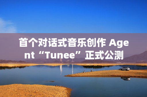 首个对话式音乐创作 Agent“Tunee”正式公测 首个对话式音乐创作 Agent“Tunee”正式公测